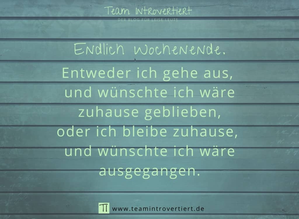 Endlich Wochenende. Entweder ich gehe aus, und wünschte ich wäre zuhause geblieben, oder ich bleibe zuhause, und wünschte ich wäre ausgegangen. | Team Introvertiert
