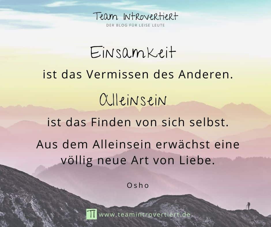 "Einsamkeit ist das Vermissen des Anderen. Alleinsein ist das Finden von sich selbst. Aus dem Alleinsein erwächst eine völlig neue Art von Liebe." (Osho) | Team Introvertiert