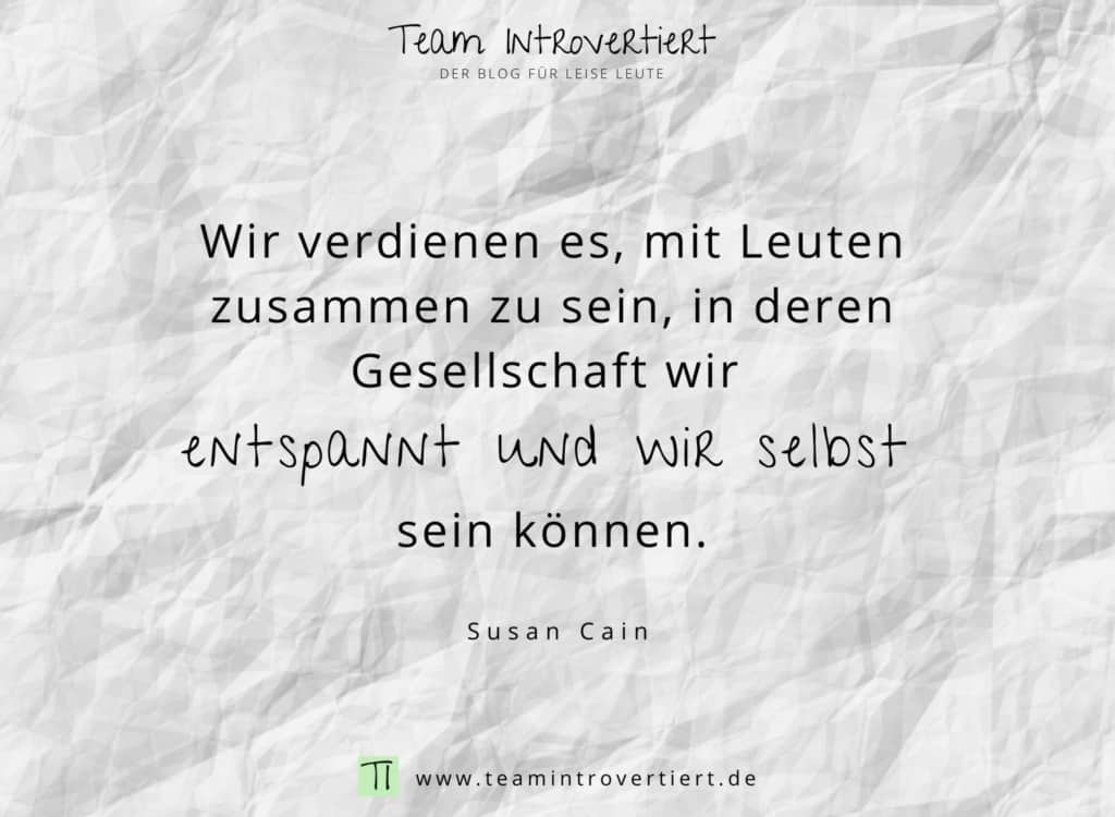 "Wir verdienen es, mit Leuten zusammen zu sein, in deren Gesellschaft wir entspannt und wir selbst sein können." (Susan Cain) | Team Introvertiert