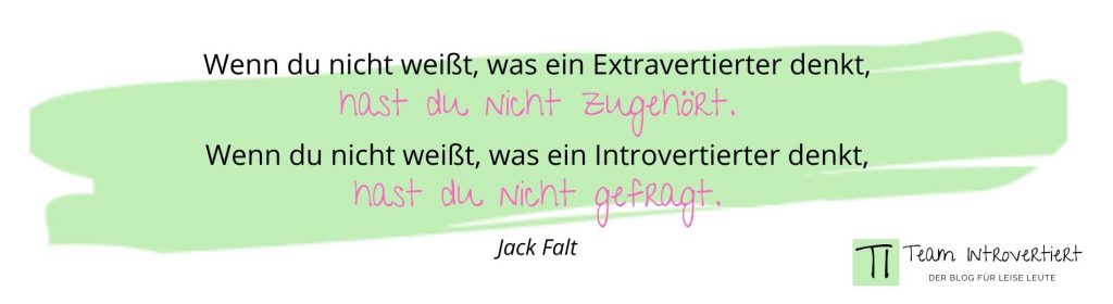 Wenn du nicht weißt, was ein Extravertierter denkt, hast du nicht zugehört. Wenn du nicht weißt, was ein Introvertierter denkt, hast du nicht gefragt. (Jack Falt)
