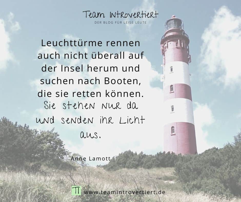 "Leuchttürme rennen auch nicht überall auf der Insel herum und suchen nach Booten, die sie retten können. Sie stehen nur da und senden ihr Licht aus." (Anne Lamott) | Team Introvertiert
