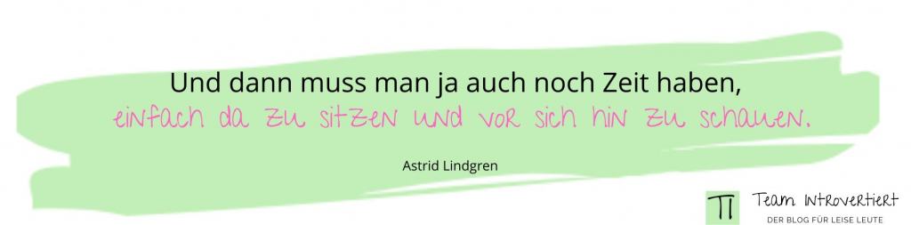 Zitat: Und dann muss man ja auch noch Zeit haben, einfach da zu sitzen und vor sich hin zu schauen. (Astrid Lindgren)